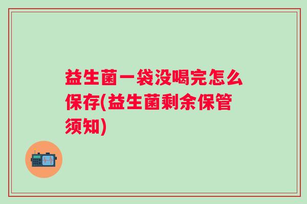 益生菌一袋没喝完怎么保存(益生菌剩余保管须知)