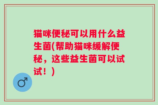 猫咪可以用什么益生菌(帮助猫咪缓解,这些益生菌可以试试!) 猫咪可以用什么益生菌(帮助猫咪缓解,这些益生菌可以试试!)