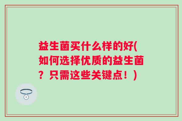 益生菌买什么样的好(如何选择优质的益生菌?只需这些关键点!) 益生菌买什么样的好(如何选择优质的益生菌?只需这些关键点!)