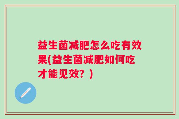 益生菌怎么吃有效果(益生菌如何吃才能见效?) 益生菌怎么吃有效果(益生菌如何吃才能见效?)