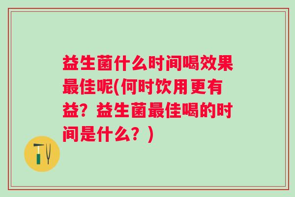 益生菌什么时间喝效果佳呢(何时饮用更有益？益生菌佳喝的时间是什么？)