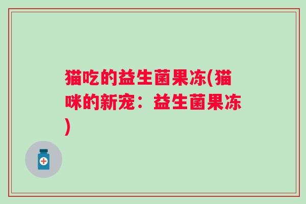 猫吃的益生菌果冻(猫咪的新宠:益生菌果冻) 猫吃的益生菌果冻(猫咪的新宠:益生菌果冻)