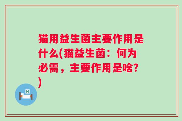 猫用益生菌主要作用是什么(猫益生菌：何为必需，主要作用是啥？)