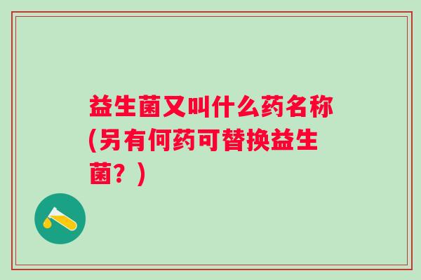 益生菌又叫什么药名称(另有何药可替换益生菌?) 益生菌又叫什么药名称(另有何药可替换益生菌?)