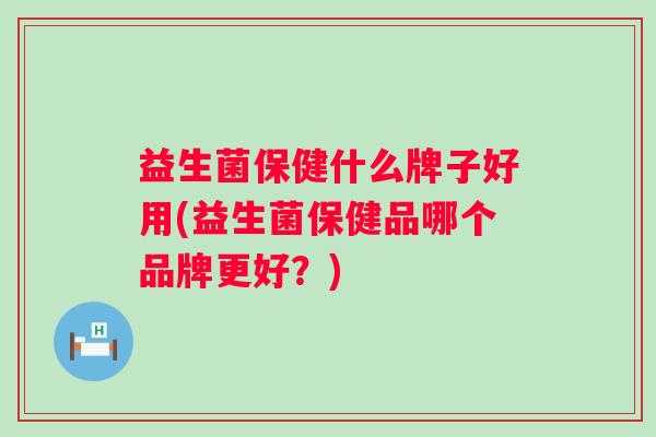益生菌保健什么牌子好用(益生菌保健品哪个品牌更好？)