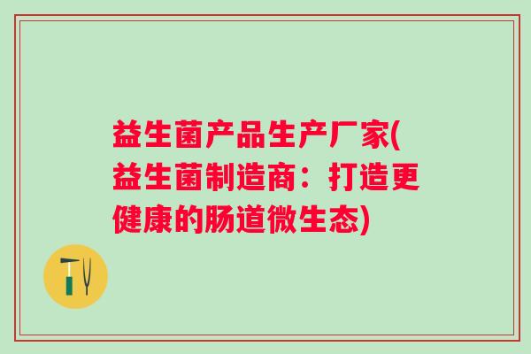 益生菌产品生产厂家(益生菌制造商：打造更健康的肠道微生态)
