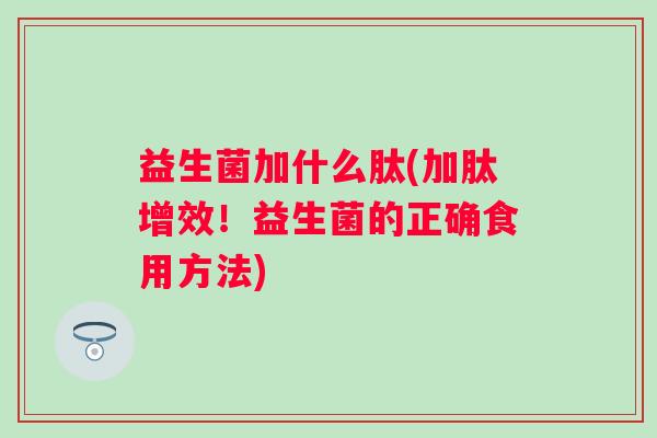 益生菌加什么肽(加肽增效!益生菌的正确食用方法) 益生菌加什么肽(加肽增效!益生菌的正确食用方法)