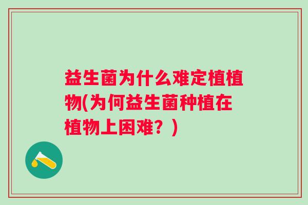 益生菌为什么难定植植物(为何益生菌种植在植物上困难?) 益生菌为什么难定植植物(为何益生菌种植在植物上困难?)