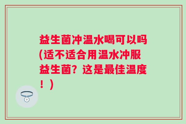 益生菌冲温水喝可以吗(适不适合用温水冲服益生菌？这是佳温度！)