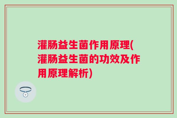 灌肠益生菌作用原理(灌肠益生菌的功效及作用原理解析)