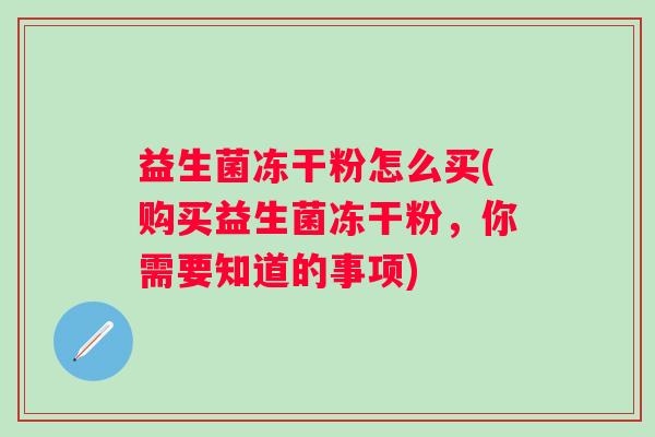益生菌冻干粉怎么买(购买益生菌冻干粉，你需要知道的事项)