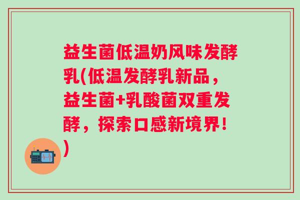 益生菌低温奶风味发酵乳(低温发酵乳新品，益生菌+乳酸菌双重发酵，探索口感新境界！)