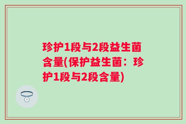 珍护1段与2段益生菌含量(保护益生菌:珍护1段与2段含量) 珍护1段与2段益生菌含量(保护益生菌:珍护1段与2段含量)