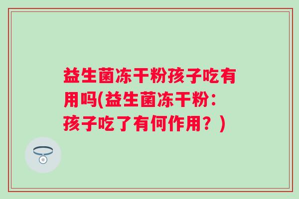 益生菌冻干粉孩子吃有用吗(益生菌冻干粉：孩子吃了有何作用？)