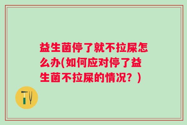 益生菌停了就不拉屎怎么办(如何应对停了益生菌不拉屎的情况?) 益生菌停了就不拉屎怎么办(如何应对停了益生菌不拉屎的情况?)