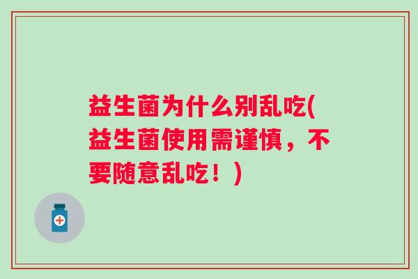 益生菌为什么别乱吃(益生菌使用需谨慎,不要随意乱吃!) 益生菌为什么别乱吃(益生菌使用需谨慎,不要随意乱吃!)