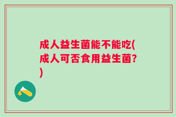 成人益生菌能不能吃(成人可否食用益生菌?) 成人益生菌能不能吃(成人可否食用益生菌?)