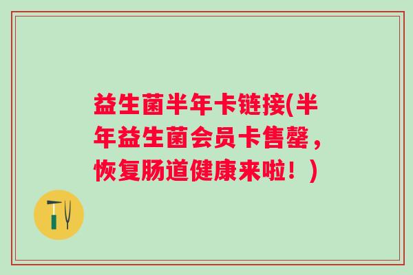 益生菌半年卡链接(半年益生菌会员卡售罄，恢复肠道健康来啦！)