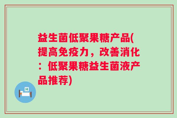 益生菌低聚果糖产品(提高力，改善消化：低聚果糖益生菌液产品推荐)