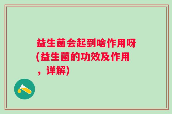 益生菌会起到啥作用呀(益生菌的功效及作用，详解)
