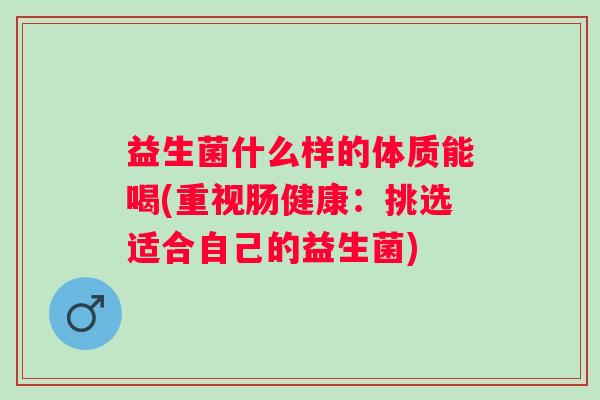 益生菌什么样的体质能喝(重视肠健康:挑选适合自己的益生菌) 益生菌什么样的体质能喝(重视肠健康:挑选适合自己的益生菌)