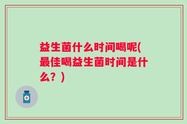 益生菌什么时间喝呢(佳喝益生菌时间是什么?) 益生菌什么时间喝呢(佳喝益生菌时间是什么?)