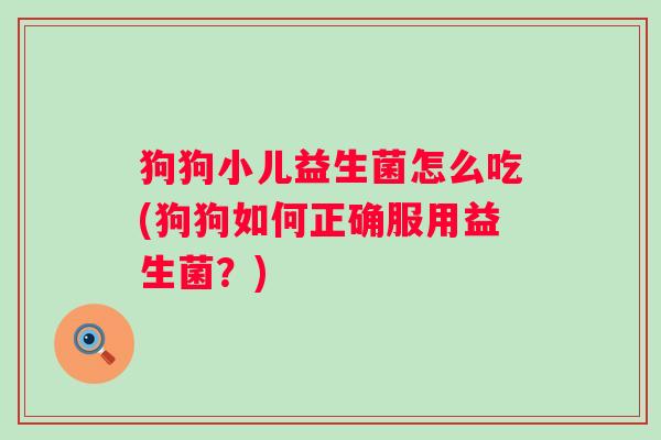 狗狗小儿益生菌怎么吃(狗狗如何正确服用益生菌?) 狗狗小儿益生菌怎么吃(狗狗如何正确服用益生菌?)