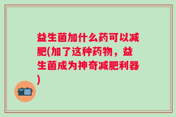 益生菌加什么药可以(加了这种,益生菌成为神奇利器) 益生菌加什么药可以(加了这种,益生菌成为神奇利器)