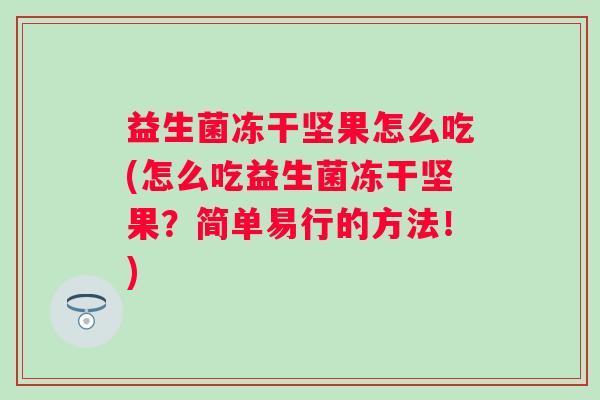 益生菌冻干坚果怎么吃(怎么吃益生菌冻干坚果?简单易行的方法!) 益生菌冻干坚果怎么吃(怎么吃益生菌冻干坚果?简单易行的方法!)