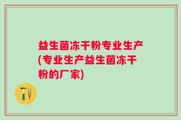 益生菌冻干粉专业生产(专业生产益生菌冻干粉的厂家) 益生菌冻干粉专业生产(专业生产益生菌冻干粉的厂家)