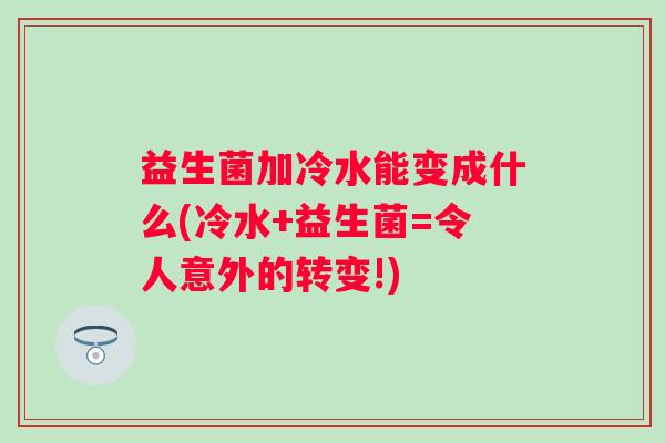 益生菌加冷水能变成什么(冷水+益生菌=令人意外的转变!)
