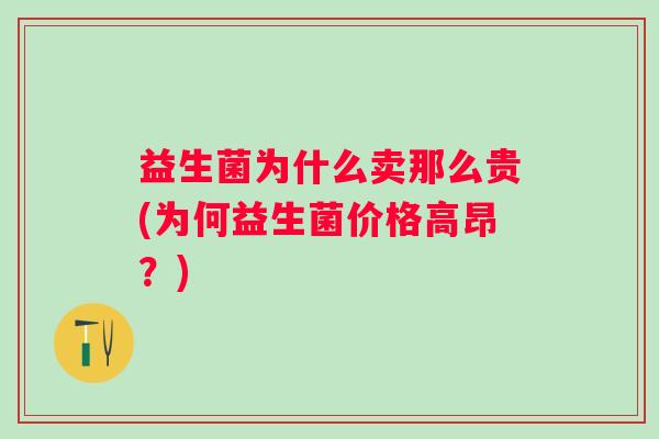 益生菌为什么卖那么贵(为何益生菌价格高昂？)
