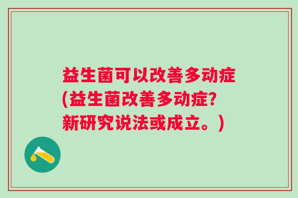益生菌可以改善多动症(益生菌改善多动症?新研究说法或成立。) 益生菌可以改善多动症(益生菌改善多动症?新研究说法或成立。)