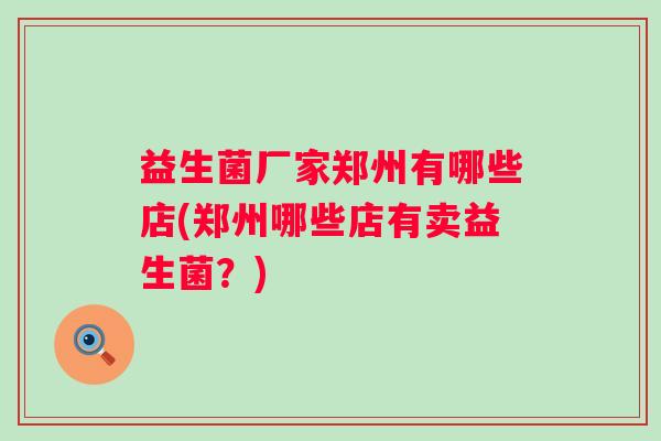 益生菌厂家郑州有哪些店(郑州哪些店有卖益生菌？)