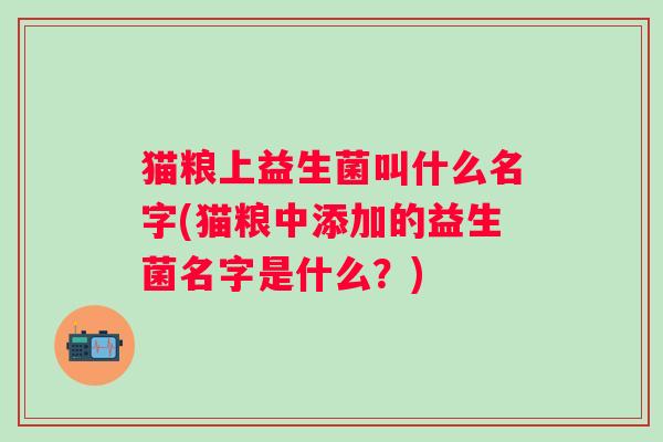 猫粮上益生菌叫什么名字(猫粮中添加的益生菌名字是什么？)