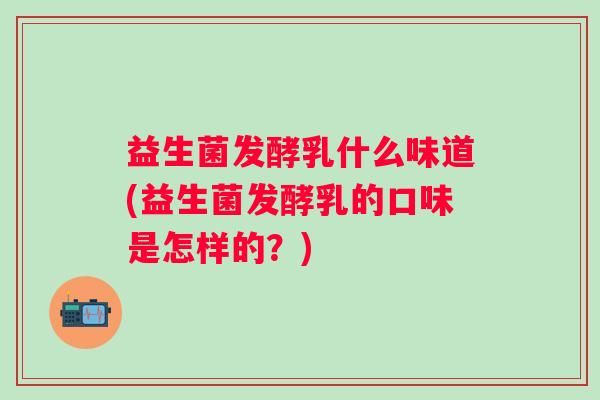 益生菌发酵乳什么味道(益生菌发酵乳的口味是怎样的？)