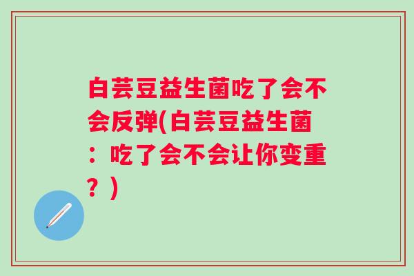 白芸豆益生菌吃了会不会反弹(白芸豆益生菌:吃了会不会让你变重?) 白芸豆益生菌吃了会不会反弹(白芸豆益生菌:吃了会不会让你变重?)