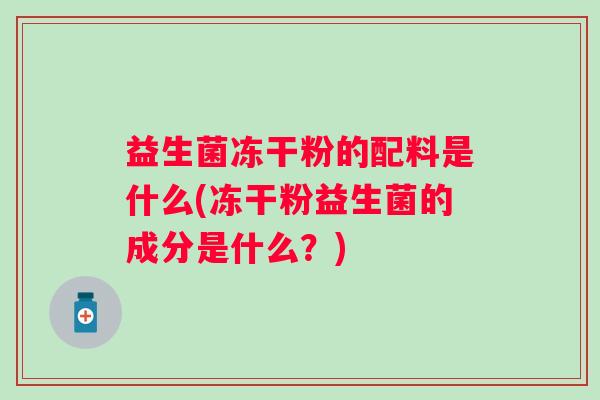 益生菌冻干粉的配料是什么(冻干粉益生菌的成分是什么?) 益生菌冻干粉的配料是什么(冻干粉益生菌的成分是什么?)