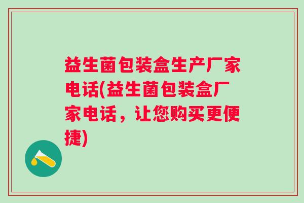 益生菌包装盒生产厂家电话(益生菌包装盒厂家电话,让您购买更便捷) 益生菌包装盒生产厂家电话(益生菌包装盒厂家电话,让您购买更便捷)