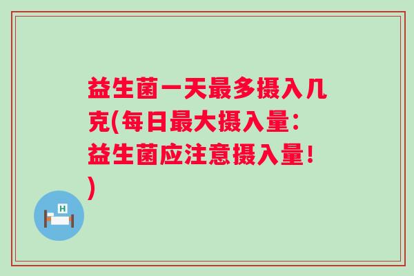 益生菌一天多摄入几克(每日大摄入量:益生菌应注意摄入量!) 益生菌一天多摄入几克(每日大摄入量:益生菌应注意摄入量!)