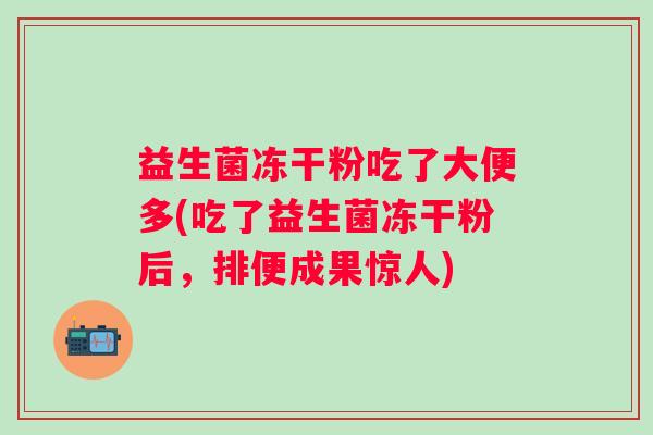 益生菌冻干粉吃了大便多(吃了益生菌冻干粉后,排便成果惊人) 益生菌冻干粉吃了大便多(吃了益生菌冻干粉后,排便成果惊人)