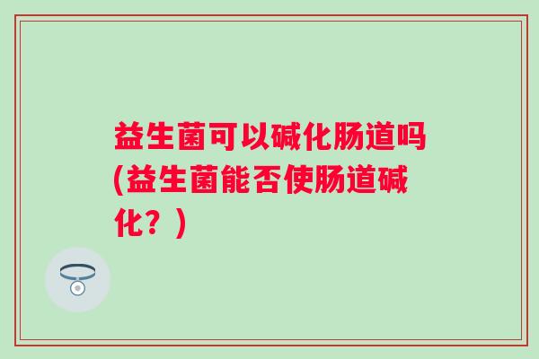 益生菌可以碱化肠道吗(益生菌能否使肠道碱化？)