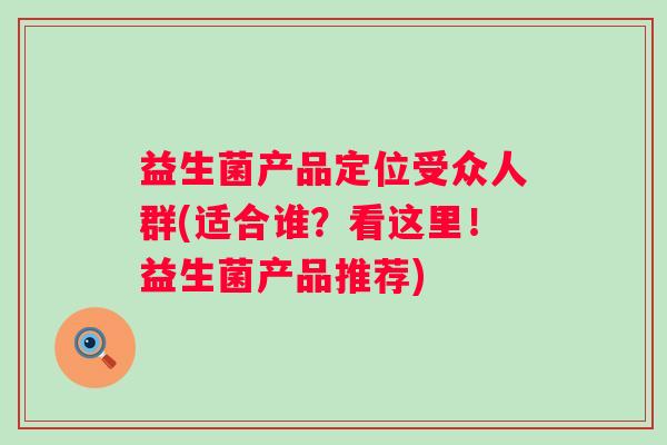 益生菌产品定位受众人群(适合谁？看这里！益生菌产品推荐)