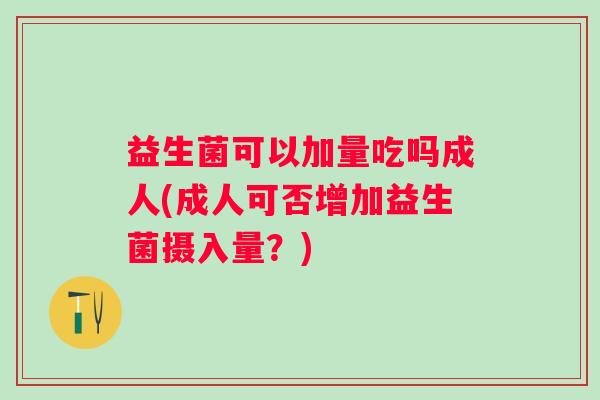 益生菌可以加量吃吗成人(成人可否增加益生菌摄入量?) 益生菌可以加量吃吗成人(成人可否增加益生菌摄入量?)