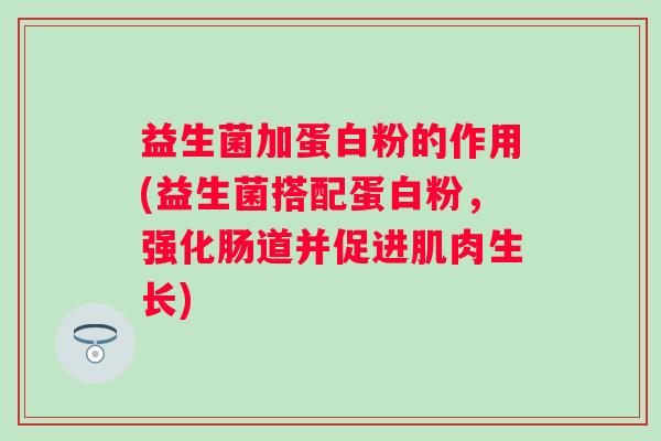 益生菌加蛋白粉的作用(益生菌搭配蛋白粉,强化肠道并促进肌肉生长) 益生菌加蛋白粉的作用(益生菌搭配蛋白粉,强化肠道并促进肌肉生长)