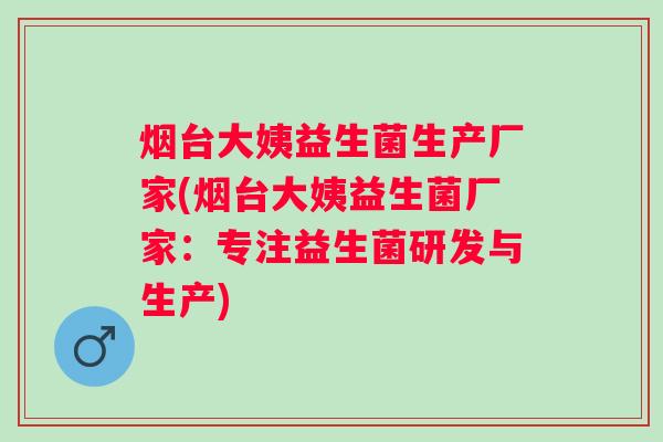 烟台大姨益生菌生产厂家(烟台大姨益生菌厂家:专注益生菌研发与生产) 烟台大姨益生菌生产厂家(烟台大姨益生菌厂家:专注益生菌研发与生产)