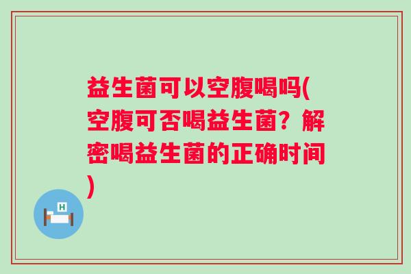 益生菌可以空腹喝吗(空腹可否喝益生菌?解密喝益生菌的正确时间) 益生菌可以空腹喝吗(空腹可否喝益生菌?解密喝益生菌的正确时间)