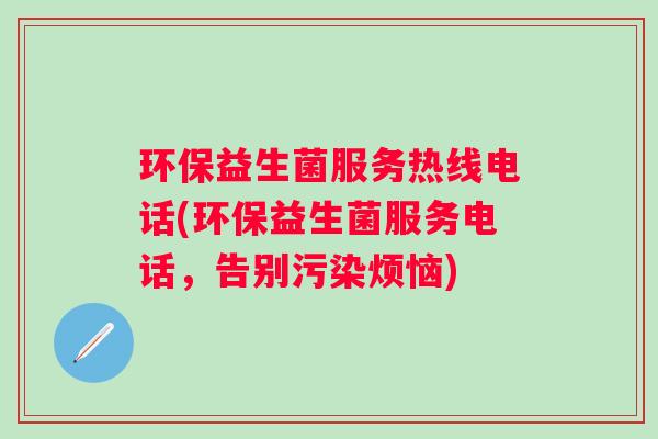 环保益生菌服务热线电话(环保益生菌服务电话，告别污染烦恼)