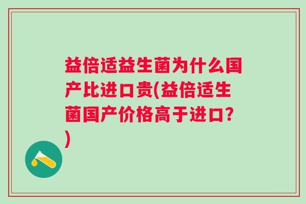 益倍适益生菌为什么国产比进口贵(益倍适生菌国产价格高于进口?) 益倍适益生菌为什么国产比进口贵(益倍适生菌国产价格高于进口?)