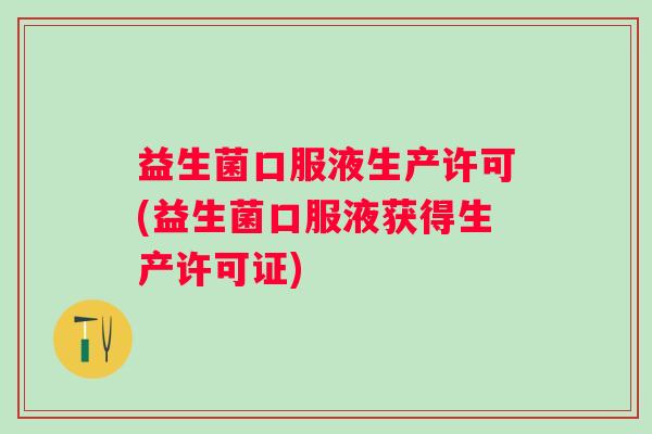 益生菌口服液生产许可(益生菌口服液获得生产许可证) 益生菌口服液生产许可(益生菌口服液获得生产许可证)